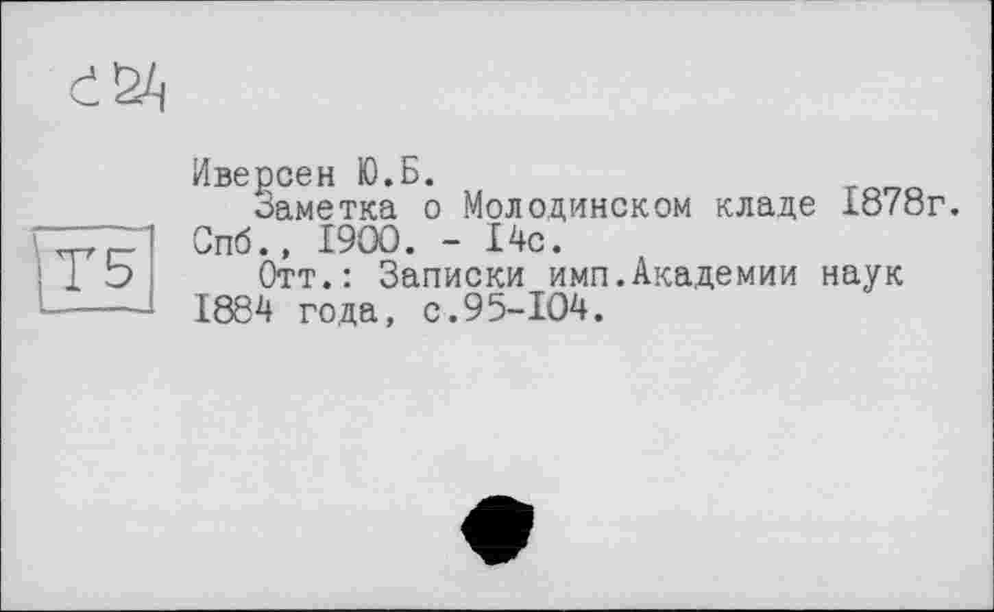 ﻿Иверсен Ю.Б.
Заметка о Молодиноком кладе 1878г.
Спб., I9OO. - 14с.
Отт.: Записки имп.Академии наук 1884 года, с.95-104.